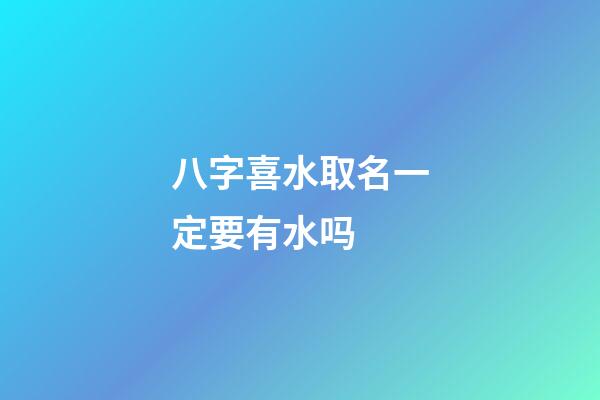 八字喜水取名一定要有水吗 (八字喜水怎么起名)